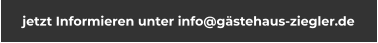 jetzt Informieren unter info@gästehaus-ziegler.de